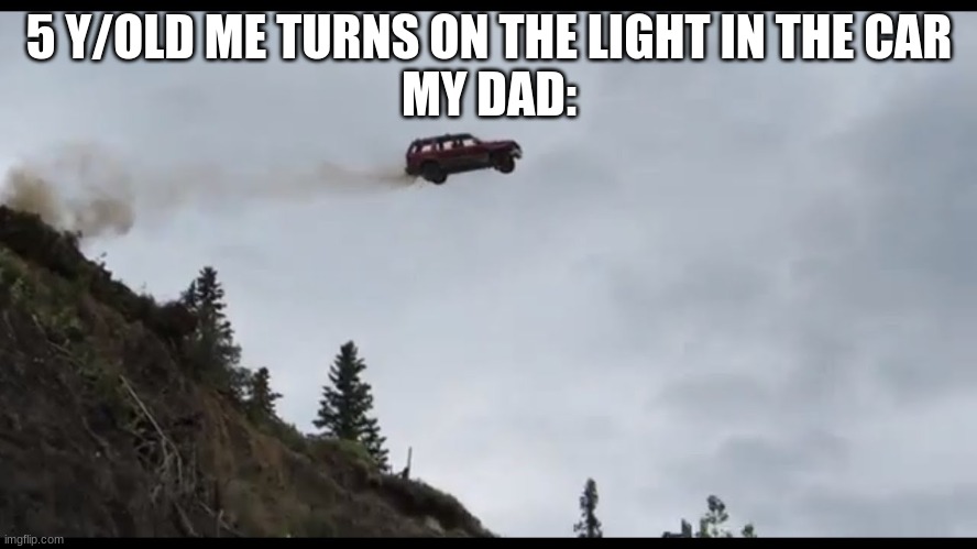Car jumps off a clif | 5 Y/OLD ME TURNS ON THE LIGHT IN THE CAR
MY DAD: | image tagged in car jumps off a clif | made w/ Imgflip meme maker