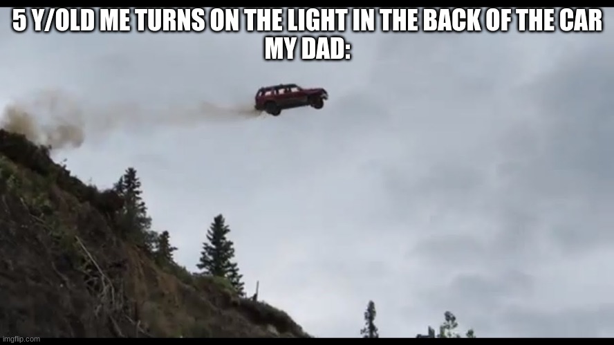 Car jumps off a clif | 5 Y/OLD ME TURNS ON THE LIGHT IN THE BACK OF THE CAR
MY DAD: | image tagged in car jumps off a clif | made w/ Imgflip meme maker