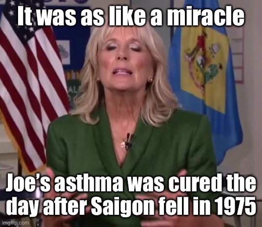 Jill Biden | It was as like a miracle Joe’s asthma was cured the day after Saigon fell in 1975 | image tagged in jill biden | made w/ Imgflip meme maker
