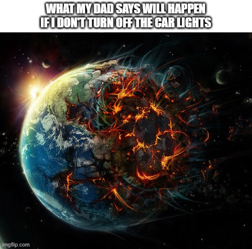 It is the end of the world as we know it | WHAT MY DAD SAYS WILL HAPPEN IF I DON'T TURN OFF THE CAR LIGHTS | image tagged in it is the end of the world as we know it | made w/ Imgflip meme maker