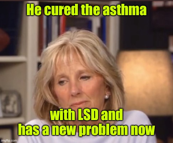 Jill Biden meme | He cured the asthma with LSD and has a new problem now | image tagged in jill biden meme | made w/ Imgflip meme maker
