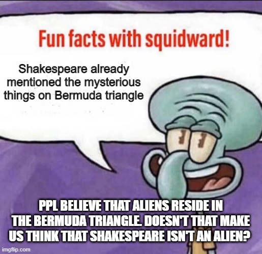 he's out of the line, but he is right | Shakespeare already mentioned the mysterious things on Bermuda triangle; PPL BELIEVE THAT ALIENS RESIDE IN THE BERMUDA TRIANGLE. DOESN'T THAT MAKE US THINK THAT SHAKESPEARE ISN'T AN ALIEN? | image tagged in fun facts with squidward,shakespeare,william shakespeare,lol,funny,memes | made w/ Imgflip meme maker