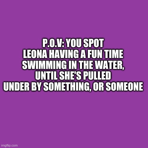 Haven't done one in awhile, so | P.O.V: YOU SPOT LEONA HAVING A FUN TIME SWIMMING IN THE WATER, UNTIL SHE'S PULLED UNDER BY SOMETHING, OR SOMEONE | image tagged in memes,blank transparent square | made w/ Imgflip meme maker