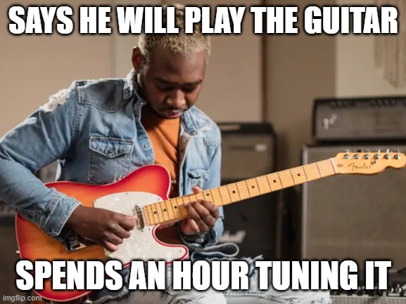 tried making a 2012 meme kinda thing for a change | SAYS HE WILL PLAY THE GUITAR; SPENDS AN HOUR TUNING IT | image tagged in guitar | made w/ Imgflip meme maker