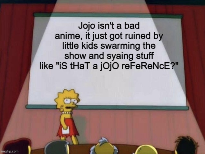 Lisa petition meme | Jojo isn't a bad anime, it just got ruined by little kids swarming the show and syaing stuff like "iS tHaT a jOjO reFeReNcE?" | image tagged in lisa petition meme | made w/ Imgflip meme maker