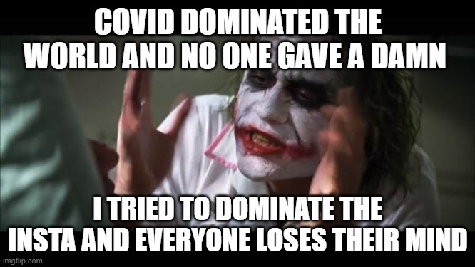 And everybody loses their minds | COVID DOMINATED THE WORLD AND NO ONE GAVE A DAMN; I TRIED TO DOMINATE THE INSTA AND EVERYONE LOSES THEIR MIND | image tagged in memes,and everybody loses their minds | made w/ Imgflip meme maker