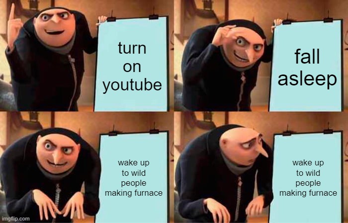 YT Recommended ways? | turn on youtube; fall asleep; wake up to wild people making furnace; wake up to wild people making furnace | image tagged in memes,gru's plan | made w/ Imgflip meme maker