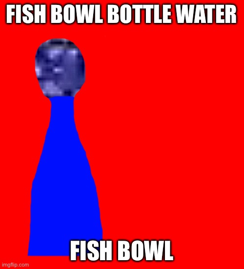 FISH BOWL BOTTLE WATER; FISH BOWL | made w/ Imgflip meme maker