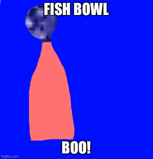 FISH BOWL; BOO! | made w/ Imgflip meme maker