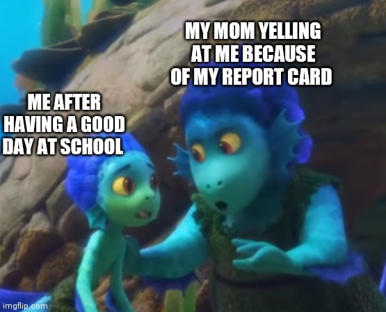 Suffering | MY MOM YELLING AT ME BECAUSE OF MY REPORT CARD; ME AFTER HAVING A GOOD DAY AT SCHOOL | image tagged in i'm just making sure you know,pixar,disney,school | made w/ Imgflip meme maker