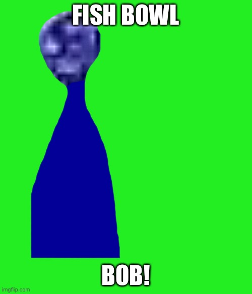 FISH BOWL; BOB! | made w/ Imgflip meme maker