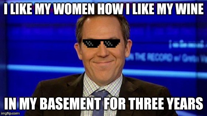 Plz upvote if your like me | I LIKE MY WOMEN HOW I LIKE MY WINE; IN MY BASEMENT FOR THREE YEARS | image tagged in deal with it greg gutfeld,funny,deal with it | made w/ Imgflip meme maker