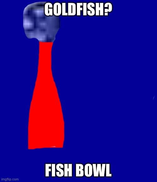 GOLDFISH? FISH BOWL | made w/ Imgflip meme maker