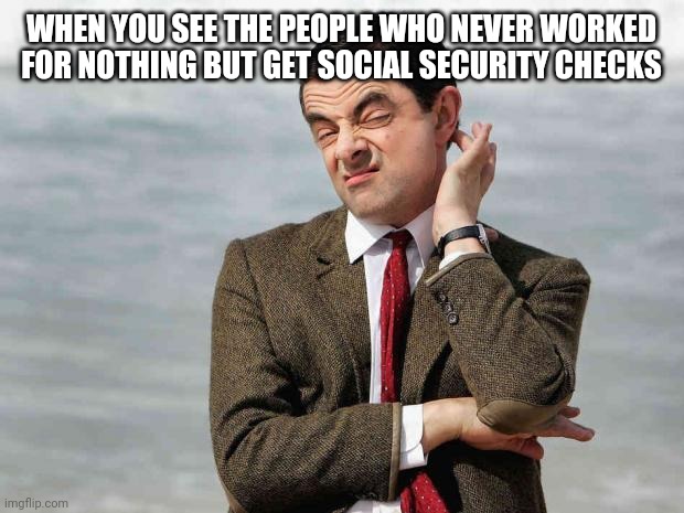 mr bean facebook like | WHEN YOU SEE THE PEOPLE WHO NEVER WORKED FOR NOTHING BUT GET SOCIAL SECURITY CHECKS | image tagged in mr bean facebook like | made w/ Imgflip meme maker