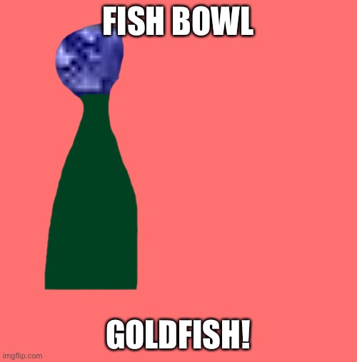 FISH BOWL; GOLDFISH! | made w/ Imgflip meme maker