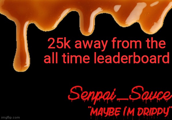 . | 25k away from the all time leaderboard | image tagged in sauce's drippy temp | made w/ Imgflip meme maker