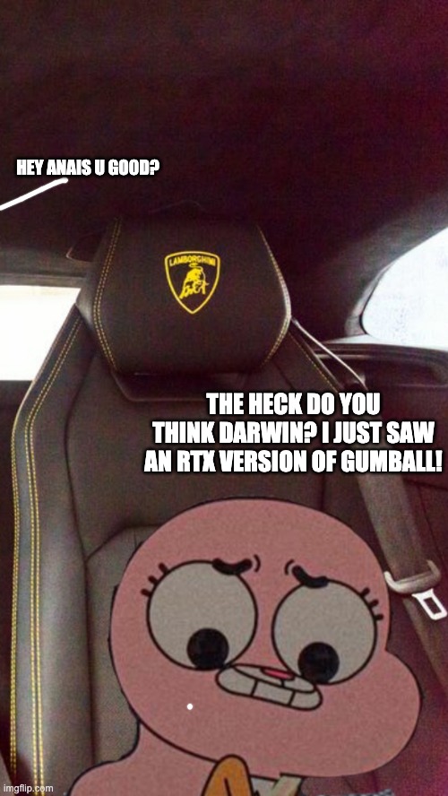 IDFK where this image is from | HEY ANAIS U GOOD? THE HECK DO YOU THINK DARWIN? I JUST SAW AN RTX VERSION OF GUMBALL! | made w/ Imgflip meme maker