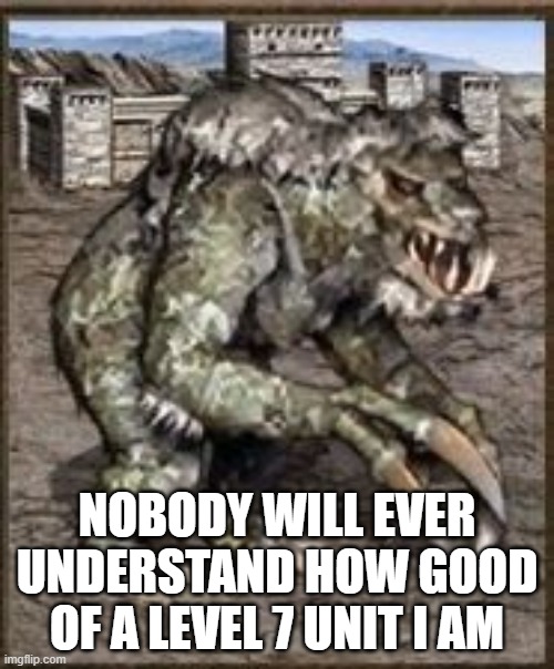 har har heroes 3 | NOBODY WILL EVER UNDERSTAND HOW GOOD OF A LEVEL 7 UNIT I AM | image tagged in ancient behemoth | made w/ Imgflip meme maker
