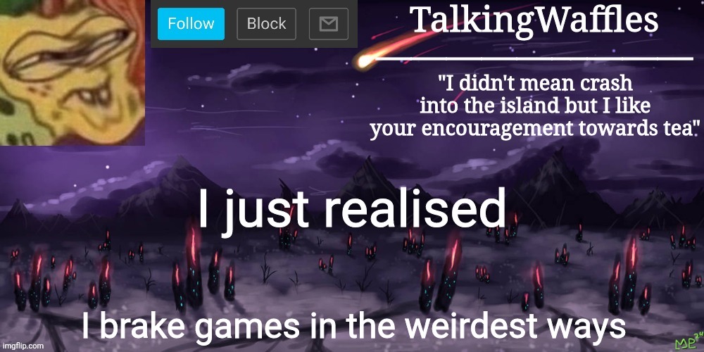 TalkingWaffles crap temp | I just realised; I brake games in the weirdest ways | image tagged in talkingwaffles crap temp | made w/ Imgflip meme maker
