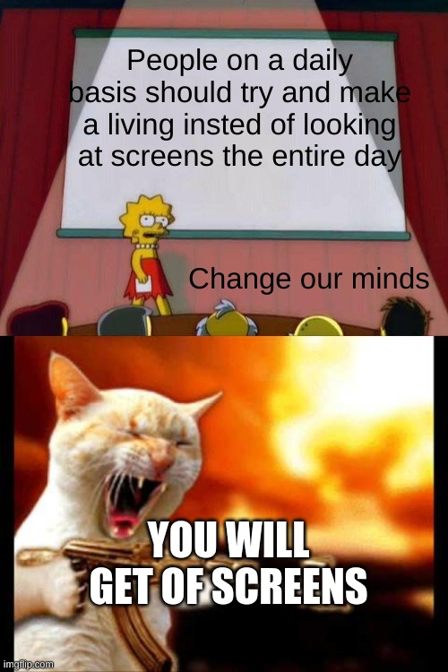 upvote if you agree | People on a daily basis should try and make a living insted of looking at screens the entire day; Change our minds; YOU WILL GET OF SCREENS | image tagged in lisa simpson's presentation,cat with gun | made w/ Imgflip meme maker