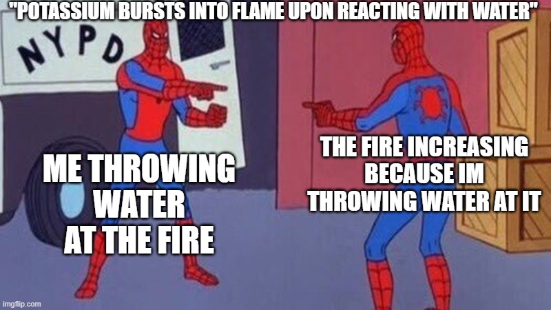 science meme | "POTASSIUM BURSTS INTO FLAME UPON REACTING WITH WATER"; ME THROWING WATER AT THE FIRE; THE FIRE INCREASING BECAUSE IM THROWING WATER AT IT | image tagged in spiderman pointing at spiderman | made w/ Imgflip meme maker