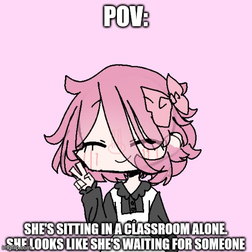 POV:; SHE'S SITTING IN A CLASSROOM ALONE. SHE LOOKS LIKE SHE'S WAITING FOR SOMEONE | made w/ Imgflip meme maker