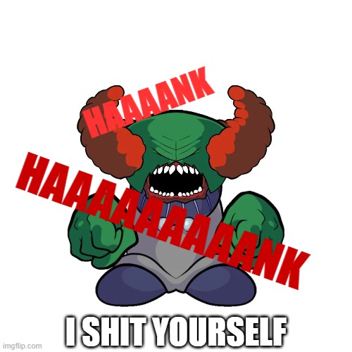 HAAAANK; HAAAAAAAAANK; I SHIT YOURSELF | made w/ Imgflip meme maker