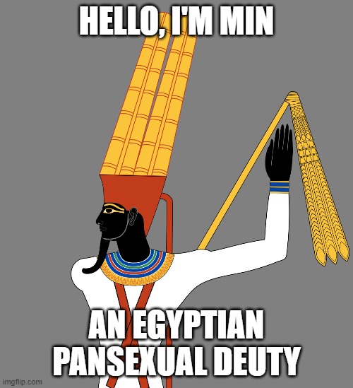 I couldn't show anything from the waist down, Because of his... Reasons. | HELLO, I'M MIN; AN EGYPTIAN PANSEXUAL DEUTY | image tagged in lgbt,pan,pansexual,deities,gods of egypt | made w/ Imgflip meme maker