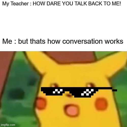 Thats how conversation works- | My Teacher : HOW DARE YOU TALK BACK TO ME! Me : but thats how conversation works | image tagged in memes,surprised pikachu | made w/ Imgflip meme maker