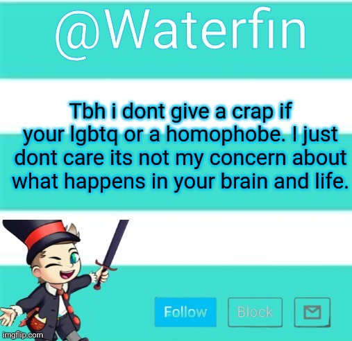 Thought of not posting it because people would take it as i hate lgbtq when i dont | Tbh i dont give a crap if your lgbtq or a homophobe. I just dont care its not my concern about what happens in your brain and life. | image tagged in waterfins template | made w/ Imgflip meme maker