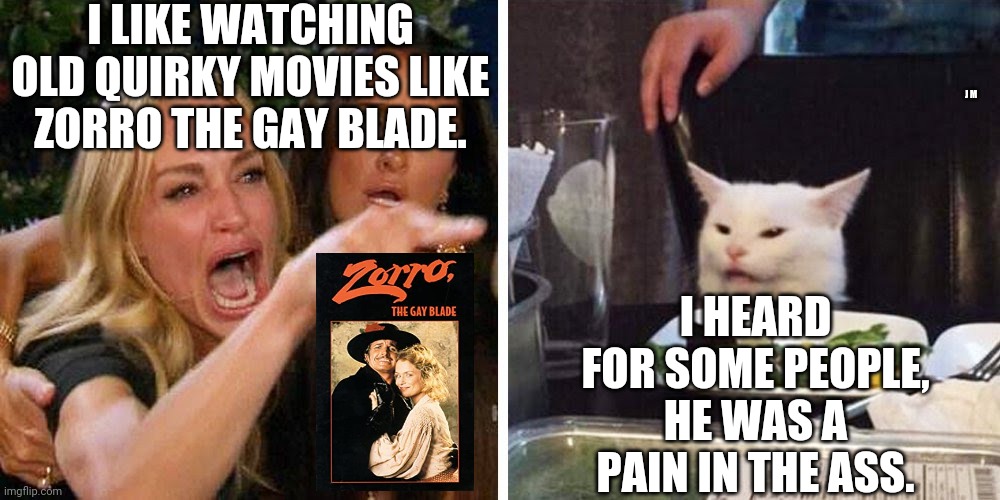 Smudge the cat | I LIKE WATCHING OLD QUIRKY MOVIES LIKE ZORRO THE GAY BLADE. J M; I HEARD FOR SOME PEOPLE, HE WAS A PAIN IN THE ASS. | image tagged in smudge the cat | made w/ Imgflip meme maker