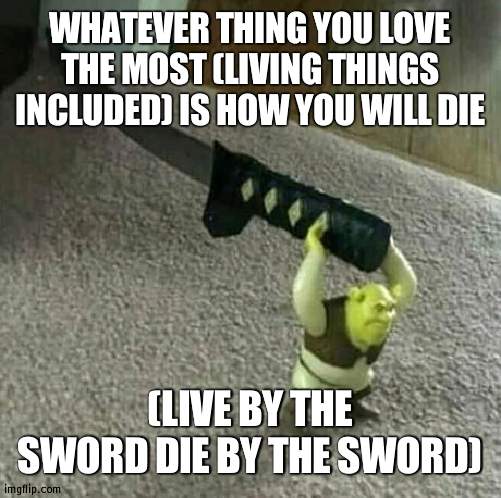 o h  n o e s | WHATEVER THING YOU LOVE THE MOST (LIVING THINGS INCLUDED) IS HOW YOU WILL DIE; (LIVE BY THE SWORD DIE BY THE SWORD) | image tagged in shrek holding a katana | made w/ Imgflip meme maker