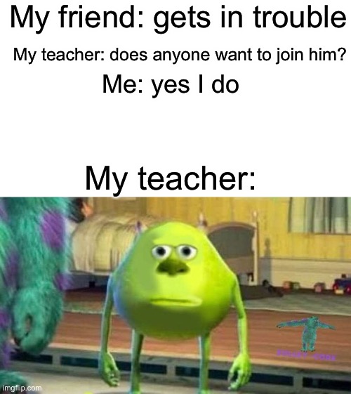 I did this in class one time |  My friend: gets in trouble; My teacher: does anyone want to join him? Me: yes I do; My teacher: | image tagged in funny memes,mike wazowski face swap | made w/ Imgflip meme maker
