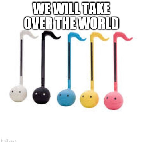 X all the otamatones | WE WILL TAKE OVER THE WORLD | image tagged in x all the otamatones | made w/ Imgflip meme maker