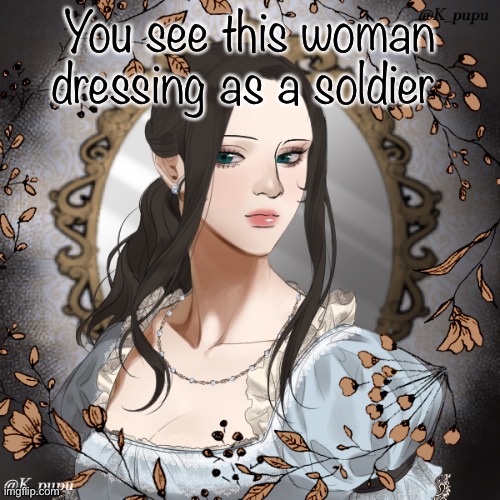 Back with the history leggo more of an explanation in comments | You see this woman dressing as a soldier | image tagged in historical,rp | made w/ Imgflip meme maker