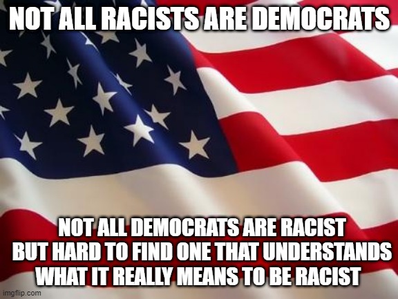 American flag | NOT ALL RACISTS ARE DEMOCRATS; NOT ALL DEMOCRATS ARE RACIST BUT HARD TO FIND ONE THAT UNDERSTANDS WHAT IT REALLY MEANS TO BE RACIST | image tagged in american flag | made w/ Imgflip meme maker