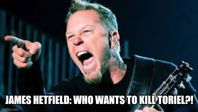 James Hetfield | JAMES HETFIELD: WHO WANTS TO KILL TORIEL?! | image tagged in james hetfield | made w/ Imgflip meme maker