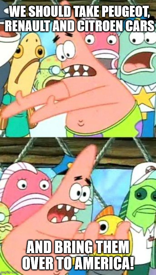 Put It Somewhere Else Patrick Meme |  WE SHOULD TAKE PEUGEOT, RENAULT AND CITROEN CARS; AND BRING THEM OVER TO AMERICA! | image tagged in memes,put it somewhere else patrick | made w/ Imgflip meme maker
