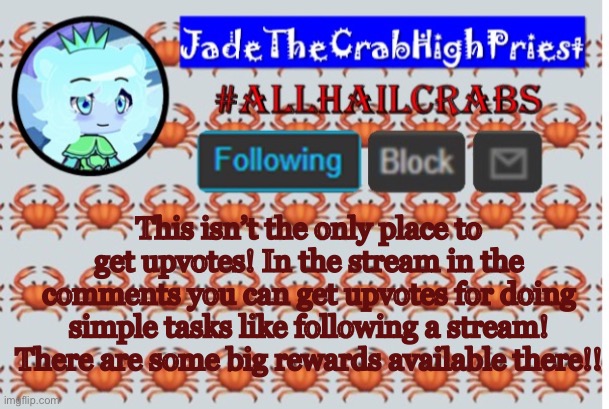 Great place for getting upvotes | This isn’t the only place to get upvotes! In the stream in the comments you can get upvotes for doing simple tasks like following a stream! There are some big rewards available there!! | image tagged in jadethecrabhighpriest announcement template | made w/ Imgflip meme maker