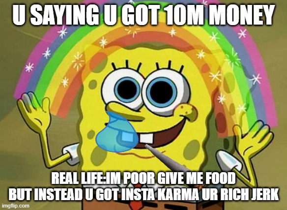 1m dollars for me | U SAYING U GOT 10M MONEY; REAL LIFE:IM POOR GIVE ME FOOD BUT INSTEAD U GOT INSTA KARMA UR RICH JERK | image tagged in memes,imagination spongebob | made w/ Imgflip meme maker