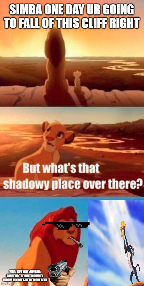 Simba Shadowy Place | SIMBA ONE DAY UR GOING TO FALL OF THIS CLIFF RIGHT; WHAT BUT WHY :MUFASA: CAUSE UR THE BUTT MONNKEY THROW HIM OFF GIVE ME MORE BEER | image tagged in memes,simba shadowy place | made w/ Imgflip meme maker