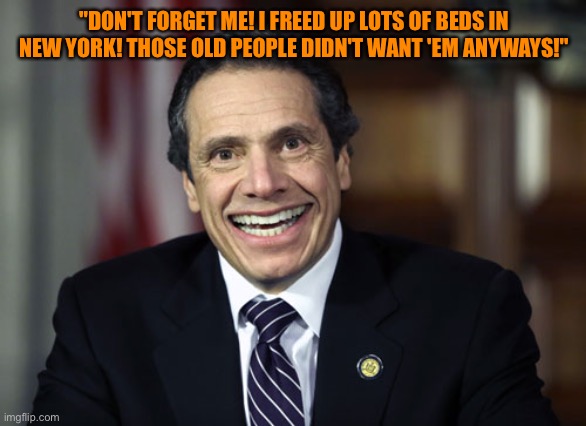 Andrew Cuomo | "DON'T FORGET ME! I FREED UP LOTS OF BEDS IN NEW YORK! THOSE OLD PEOPLE DIDN'T WANT 'EM ANYWAYS!" | image tagged in andrew cuomo | made w/ Imgflip meme maker
