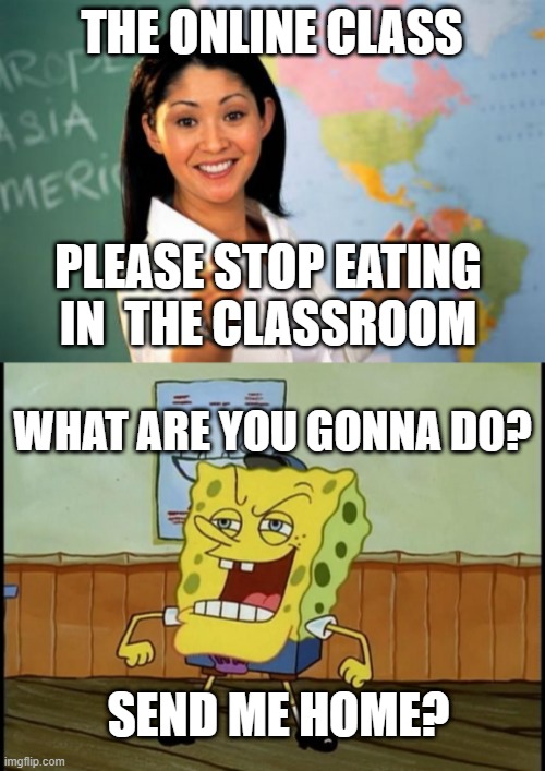 Online Lessons | THE ONLINE CLASS; PLEASE STOP EATING IN  THE CLASSROOM; WHAT ARE YOU GONNA DO? SEND ME HOME? | image tagged in memes,unhelpful high school teacher | made w/ Imgflip meme maker