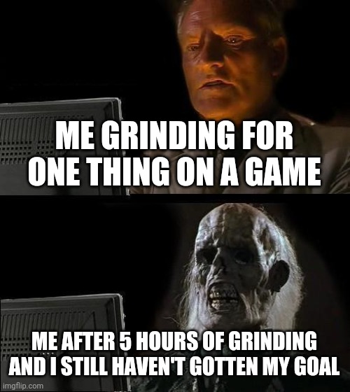 I'll Just Wait Here Meme | ME GRINDING FOR ONE THING ON A GAME; ME AFTER 5 HOURS OF GRINDING AND I STILL HAVEN'T GOTTEN MY GOAL | image tagged in memes,i'll just wait here | made w/ Imgflip meme maker