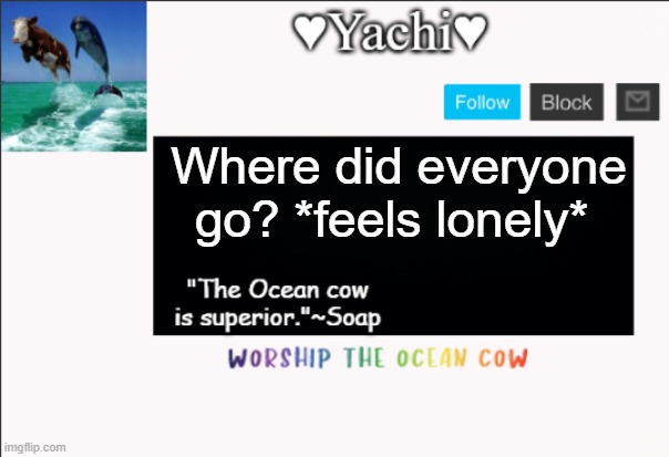 Yachi's ocean cow temp | Where did everyone go? *feels lonely* | image tagged in yachi's ocean cow temp | made w/ Imgflip meme maker