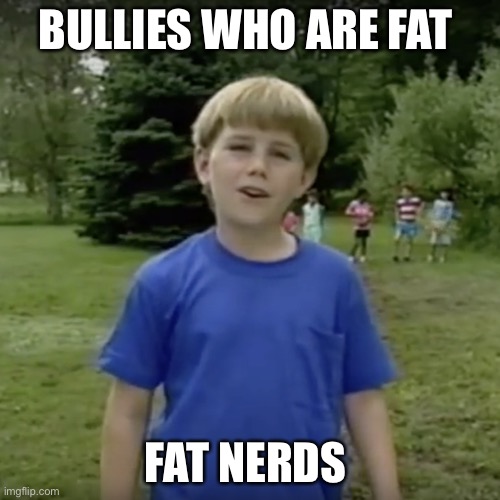 Kazoo kid wait a minute who are you | BULLIES WHO ARE FAT; FAT NERDS | image tagged in kazoo kid wait a minute who are you | made w/ Imgflip meme maker