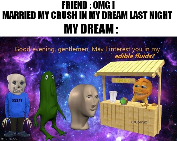 FRIEND : OMG I MARRIED MY CRUSH IN MY DREAM LAST NIGHT; MY DREAM : | made w/ Imgflip meme maker