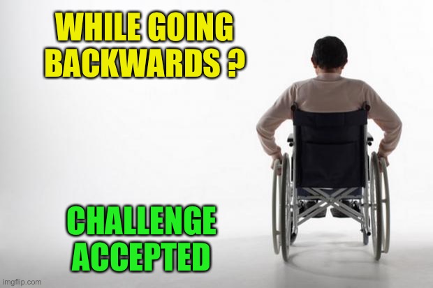 wheelchair | WHILE GOING BACKWARDS ? CHALLENGE ACCEPTED | image tagged in wheelchair | made w/ Imgflip meme maker