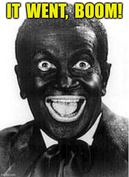 Black face  | IT  WENT,  BOOM! | image tagged in black face | made w/ Imgflip meme maker