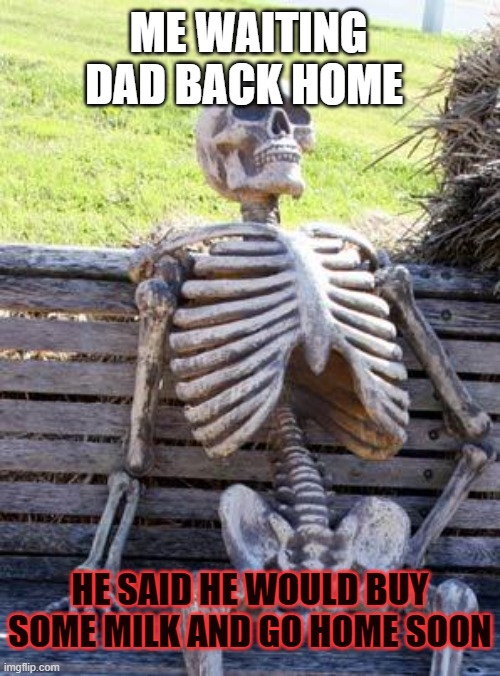 keep waiting | ME WAITING DAD BACK HOME; HE SAID HE WOULD BUY SOME MILK AND GO HOME SOON | image tagged in memes,waiting skeleton | made w/ Imgflip meme maker